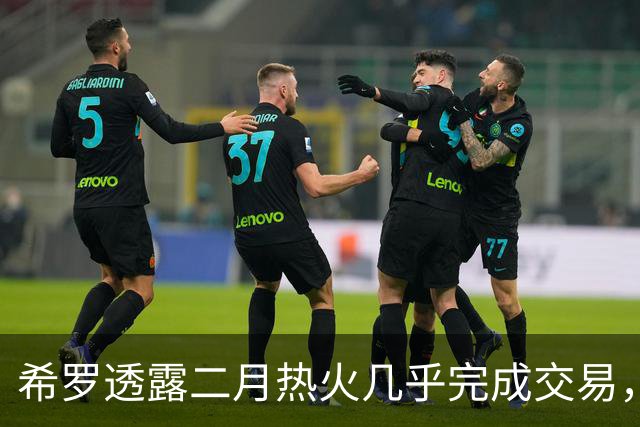 希罗透露二月热火几乎完成交易，曾积极促成