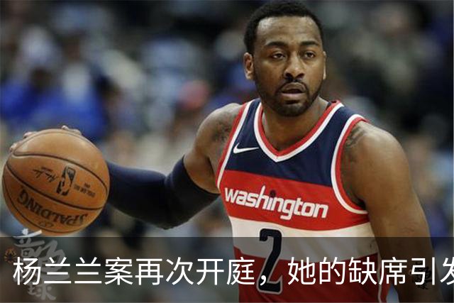杨兰兰案再次开庭，她的缺席引发关注