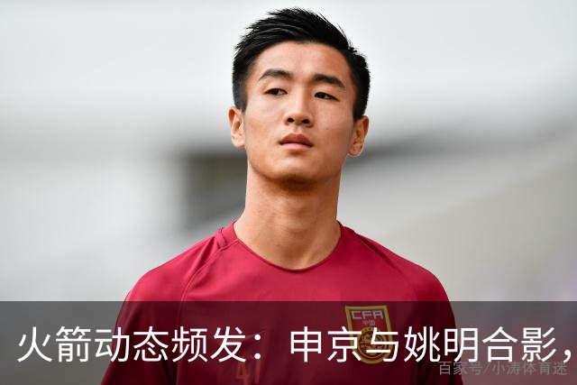 火箭动态频发：申京与姚明合影，欧文交易前景解析，杜兰特健康计划
